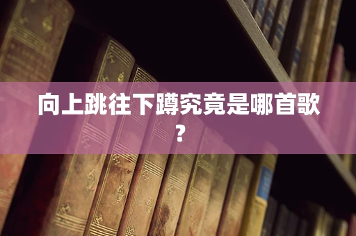 向上跳往下蹲究竟是哪首歌？