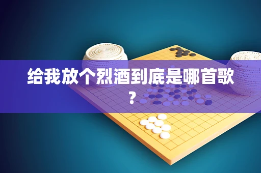 给我放个烈酒到底是哪首歌？