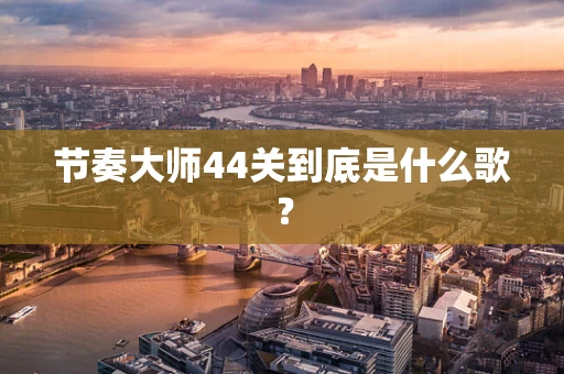 节奏大师44关到底是什么歌？